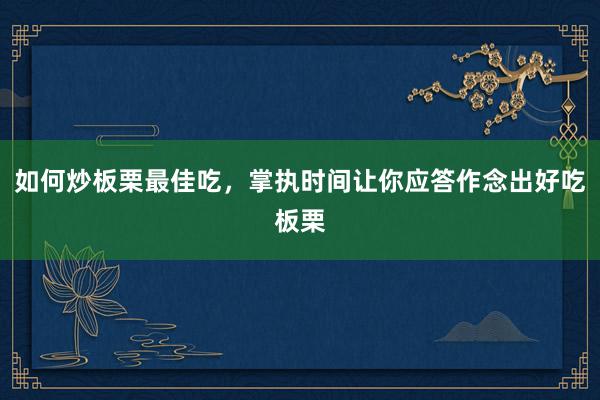 如何炒板栗最佳吃，掌执时间让你应答作念出好吃板栗