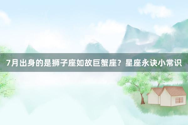 7月出身的是狮子座如故巨蟹座？星座永诀小常识