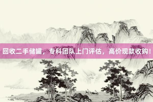 回收二手储罐，专科团队上门评估，高价现款收购！